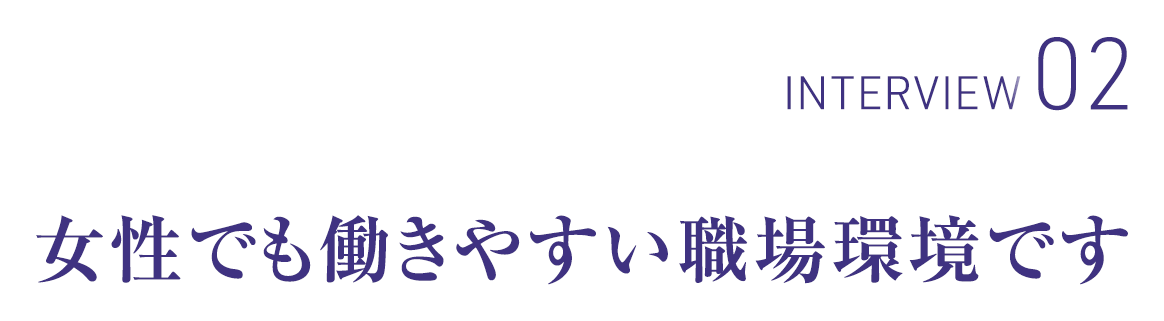 INTERVIEW02 女性でも働きやすい職場環境です。